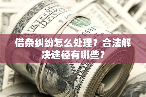 北京借条纠纷怎么处理？合法解决途径有哪些？