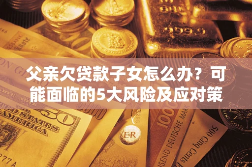 北京父亲欠贷款子女怎么办?可能面临的5大风险及应对策略 北京父亲欠贷款子女怎么办?可能面临的5大风险及应对策略