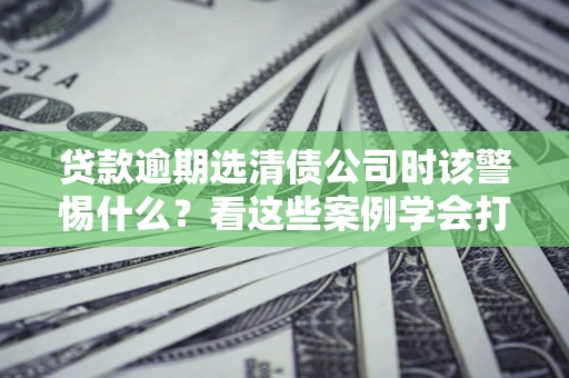 北京贷款逾期选清债公司时该警惕什么？看这些案例学会打翻身仗