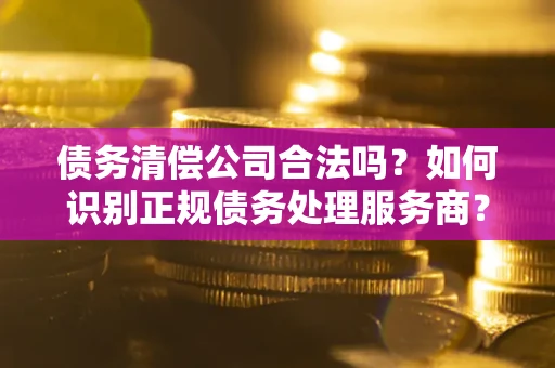 北京债务清偿公司合法吗？如何识别正规债务处理服务商？