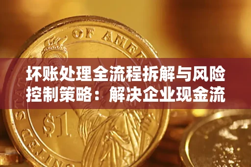北京坏账处理全流程拆解与风险控制策略：解决企业现金流顽疾的实战指南