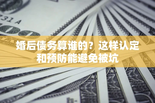 北京婚后债务算谁的？这样认定和预防能避免被坑