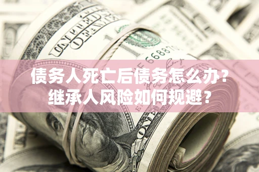 北京债务人死亡后债务怎么办？继承人风险如何规避？