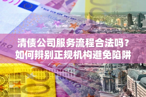 北京清债公司服务流程合法吗？如何辨别正规机构避免陷阱？