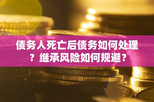 北京债务人死亡后债务如何处理？继承风险如何规避？