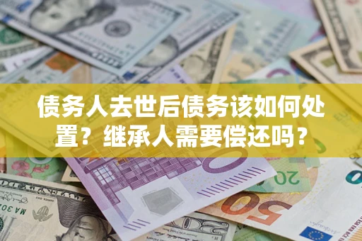北京债务人去世后债务该如何处置？继承人需要偿还吗？