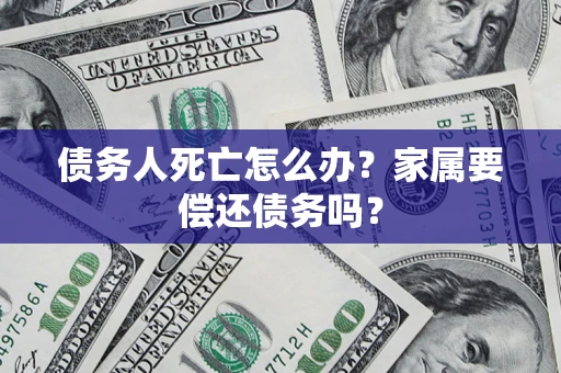 北京债务人死亡怎么办？家属要偿还债务吗？