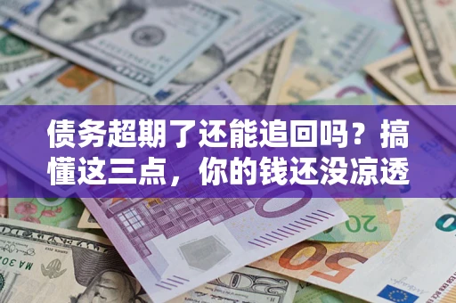 北京债务超期了还能追回吗？搞懂这三点，你的钱还没凉透