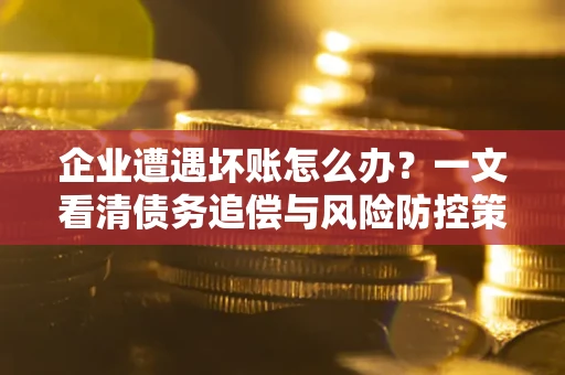 北京企业遭遇坏账怎么办？一文看清债务追偿与风险防控策略