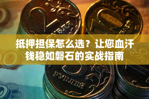 北京抵押担保怎么选？让您血汗钱稳如磐石的实战指南