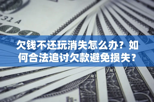 北京欠钱不还玩消失怎么办?如何合法追讨欠款避免损失? 北京欠钱不还玩消失怎么办?如何合法追讨欠款避免损失?
