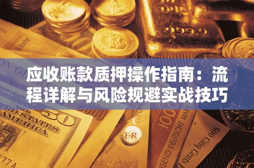 北京应收账款质押操作指南:流程详解与风险规避实战技巧 北京应收账款质押操作指南:流程详解与风险规避实战技巧