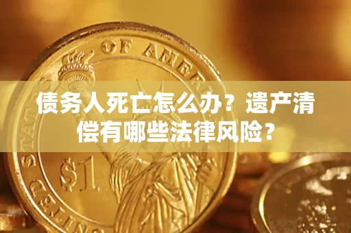 北京债务人死亡怎么办？遗产清偿有哪些法律风险？
