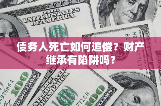 北京债务人死亡如何追偿？财产继承有陷阱吗？