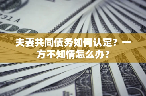 北京夫妻共同债务如何认定？一方不知情怎么办？