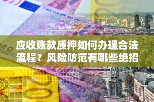 北京应收账款质押如何办理合法流程？风险防范有哪些绝招？
