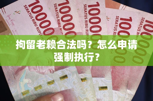 北京拘留老赖合法吗？怎么申请强制执行？