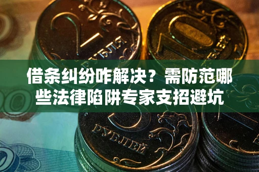 北京借条纠纷咋解决？需防范哪些法律陷阱专家支招避坑