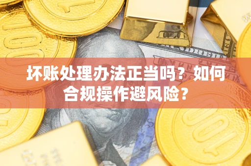北京坏账处理办法正当吗？如何合规操作避风险？