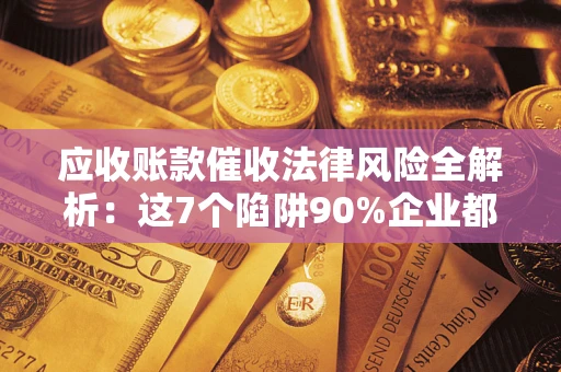 北京应收账款催收法律风险全解析：这7个陷阱90%企业都踩过（含合规应对指南）