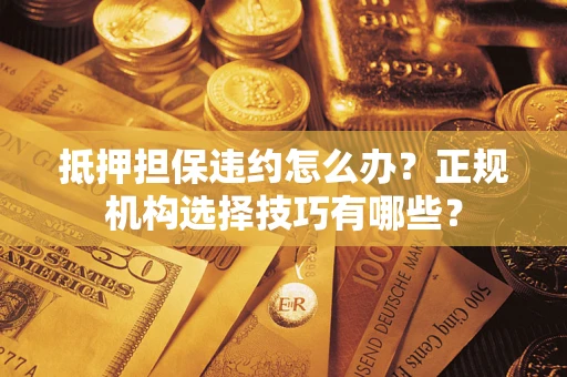 北京抵押担保违约怎么办？正规机构选择技巧有哪些？