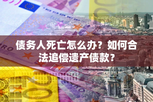 北京债务人死亡怎么办？如何合法追偿遗产债款？