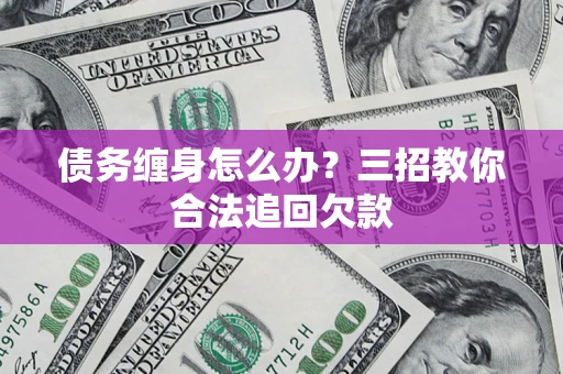 北京债务缠身怎么办？三招教你合法追回欠款