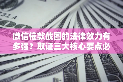 北京微信催款截图的法律效力有多强？取证三大核心要点必须知道！