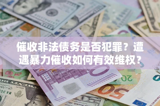 北京催收非法债务是否犯罪?遭遇暴力催收如何有效维权? 北京催收非法债务是否犯罪?遭遇暴力催收如何有效维权?