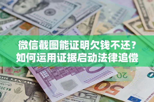 北京微信截图能证明欠钱不还？如何运用证据启动法律追偿程序？