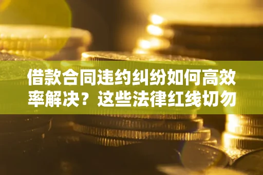 北京借款合同违约纠纷如何高效率解决？这些法律红线切勿触碰