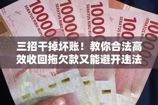 北京三招干掉坏账！教你合法高效收回拖欠款又能避开违法雷区