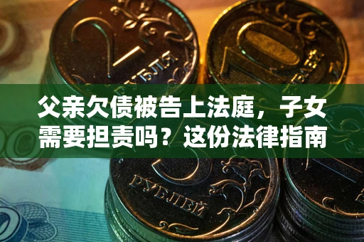 北京父亲欠债被告上法庭，子女需要担责吗？这份法律指南必须看完