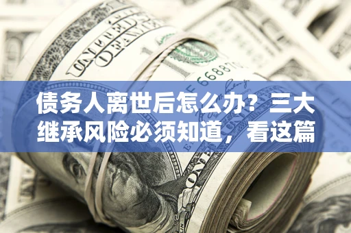 北京债务人离世后怎么办？三大继承风险必须知道，看这篇就够了