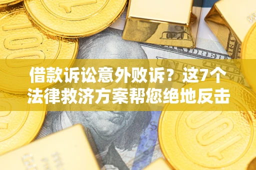 北京借款诉讼意外败诉？这7个法律救济方案帮您绝地反击！