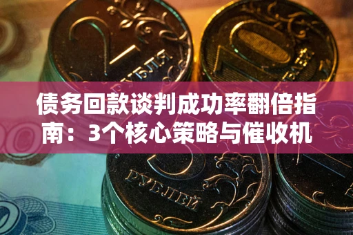 北京债务回款谈判成功率翻倍指南：3个核心策略与催收机构避坑法则