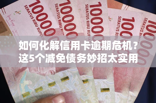 北京如何化解信用卡逾期危机？这5个减免债务妙招太实用