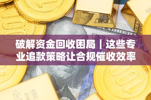 北京破解资金回收困局｜这些专业追款策略让合规催收效率翻倍