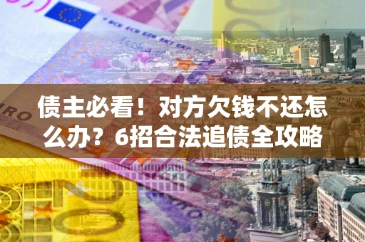 北京债主必看！对方欠钱不还怎么办？6招合法追债全攻略