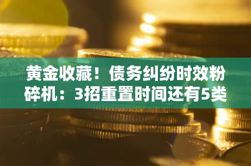 北京黄金收藏！债务纠纷时效粉碎机：3招重置时间还有5类不设年限的特殊债务