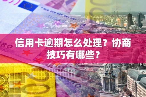 北京信用卡逾期怎么处理？协商技巧有哪些？