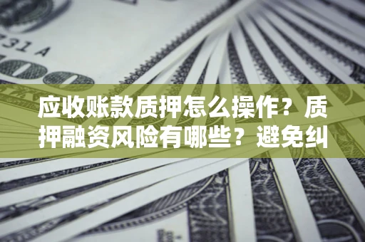 北京应收账款质押怎么操作？质押融资风险有哪些？避免纠纷高效融资技巧