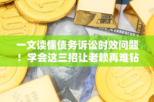 北京一文读懂债务诉讼时效问题！学会这三招让老赖再难钻空子
