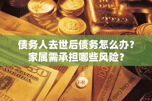 北京债务人去世后债务怎么办？家属需承担哪些风险？