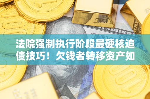 北京法院强制执行阶段最硬核追债技巧！欠钱者转移资产如何破解？