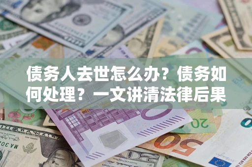北京债务人去世怎么办？债务如何处理？一文讲清法律后果