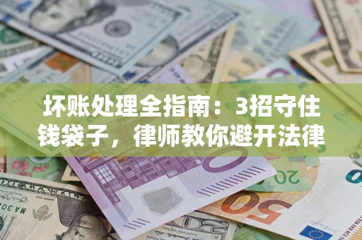 北京坏账处理全指南：3招守住钱袋子，律师教你避开法律雷区