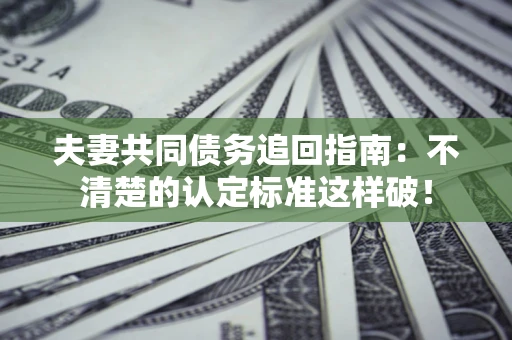 北京夫妻共同债务追回指南：不清楚的认定标准这样破！