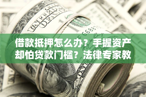 北京借款抵押怎么办？手握资产却怕贷款门槛？法律专家教你办抵押不踩坑