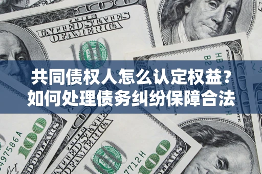 北京共同债权人怎么认定权益？如何处理债务纠纷保障合法权益？